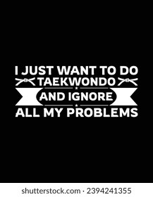 I JUST WANT TO DO TAEKWONDO AND IGNORE ALL MY PROBLEMS. T-SHIRT DESIGN. PRINT TEMPLATE.TYPOGRAPHY VECTOR ILLUSTRATION.