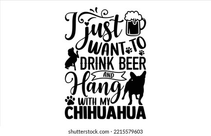 I Just Want To Drink Beer And Hang With My Chihuahua - Chihuahua T shirt Design, Hand lettering illustration for your design, Modern calligraphy, Svg Files for Cricut, Poster, EPS svg