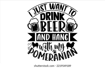 I Just Want To Drink Beer And Hang With My Pomeranian - pomeranian T shirt Design, Hand lettering illustration for your design, Modern calligraphy, Svg Files for Cricut, Poster, EPS