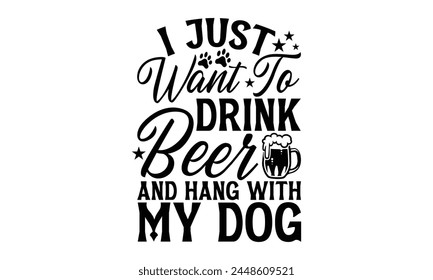 I Just Want To Drink Beer And Hang With My Dog - Dog T Shirt Design, Modern calligraphy, Cutting and Silhouette, for prints on bags, cups, card, posters.