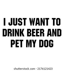 I Just Want To Drink Beer And Pet My Dogis a vector design for printing on various surfaces like t shirt, mug etc. 
