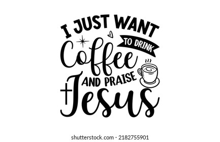 I just want to drink coffee and praise Jesus- Bible Verse t shirts design, Isolated on white background, svg Files for Cutting Cricut and Silhouette, Hand drawn lettering phrase, Calligraphy t shirt 