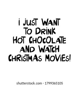 I just want to drink hot chocolate and watch christmas movies. Winter holidays quote. Cute hand drawn lettering in modern scandinavian style. Isolated on white background. Vector stock illustration.