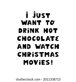 I just want to drink hot chocolate and watch christmas movies. Winter holidays quote. Cute hand drawn lettering in modern scandinavian style. Isolated on white background. Vector stock illustration.