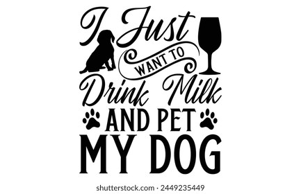 I Just Want To Drink Milk And Pet My Dog - Dog T shirt Design, Modern calligraphy, Conceptual handwritten phrase calligraphic, Cutting Cricut and Silhouette, EPS 10