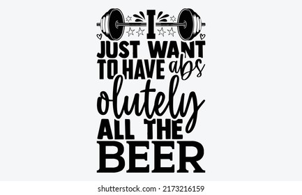 I Just Want To Have Abs Olutely All The Beer - Funny Gym t shirt design, svg Files for Cutting Cricut and Silhouette, card, Hand drawn lettering phrase, Calligraphy t shirt design, isolated