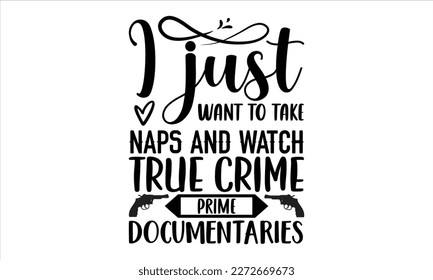 I just want to take naps and watch true crime prime documentaries- True Crime t- shirt design, Hand written vector svg design,  Printable Vector Illustration, typography, graphics, Isolated on white b