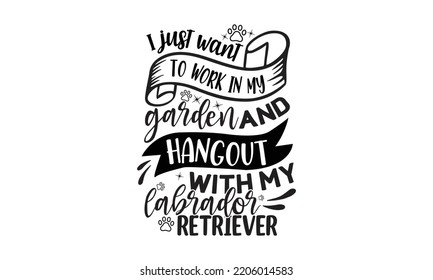  I just want to work in my garden and hangout with my labrador retriever - Labrador retriever t shirts design, Calligraphy design, Isolated on white background, SVG, EPS 10