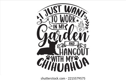 I Just Want To Work In My Garden And Hangout With My Chihuahua  - Chihuahua T shirt Design, Hand drawn vintage illustration with hand-lettering and decoration elements, Cut Files for Cricut Svg, Digit svg