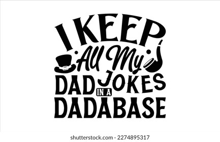 I Keep All My Dad Jokes In A Dadabase- Father,s Day svg design, Handmade calligraphy vector illustration, typography t shirt for prints on bags, posters, cards Isolated on white background. EPS