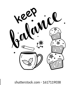 Keep balance. Hand drawn vector text with tea cup, cinnamon, spices, muffins. For greeting cards, posters, stickers, textiles, gifts, mugs and seasonal design. Isolated on white.