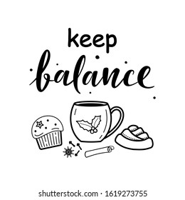 Keep balance. Hand drawn vector text with tea cup, cinnamon, spices, muffins. For greeting cards, posters, stickers, textiles, gifts, mugs and seasonal design. Isolated on white.