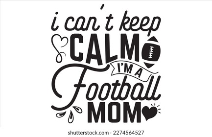 I Can’t Keep Calm I’m A Football Mom - Mother’s Day T Shirt Design, Modern calligraphy, Conceptual handwritten phrase calligraphic, For the design of postcards, svg for posters