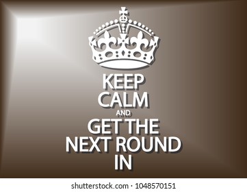 A keep calm and get the next round in poster or background design