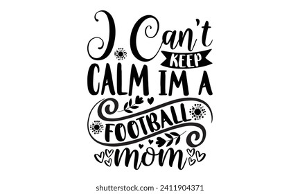 I Can’t Keep Calm Im A Football Mom- Mother's Day t- shirt design, Hand drawn lettering phrase Illustration for prints on bags, posters, cards, greeting card template with typography text