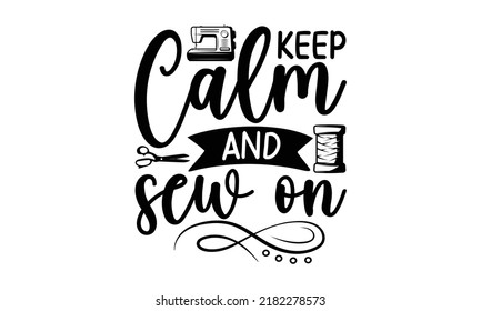 Keep calm and sew on-Sewing t shirts design, Hand drawn lettering phrase, Calligraphy t shirt design, Isolated on white background, svg Files for Cutting Cricut