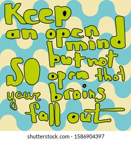Keep an open mind but not so open that your brains fall out. Fun phrase about studies, challenging, dreams, open-mindedness. Vector lettering. Hand drawn modern calligraphy. Quotes. Illustration.
