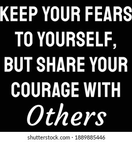 Keep your fears to yourself, but share your courage with others