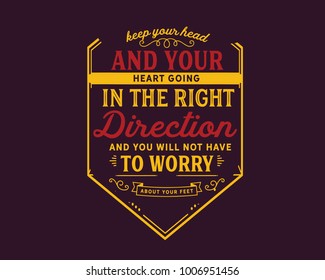 Keep your head and your heart going in the right direction and you will not have to worry about your feet.