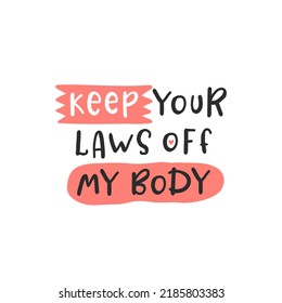 Keep your laws off my body. Protest by feminists. Abortion clinic lettering to support women empowerment, abortion rights. Pregnancy awareness. Slogan for protest after the ban on abortions