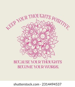 Keep your thoughts positive, because your thoughts become your words.Flowers and positive slogan.