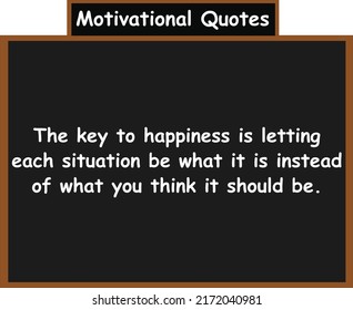 The key to happiness is letting each situation be what it is instead of what you think it should be. Motivational quotes.