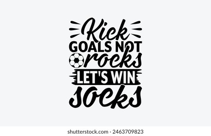 Kick Goals Not Rocks Let's Win Socks - Soccer T-Shirt Design, Playing Quotes, Handwritten Phrase Calligraphy Design, Hand Drawn Lettering Phrase Isolated On White Background.