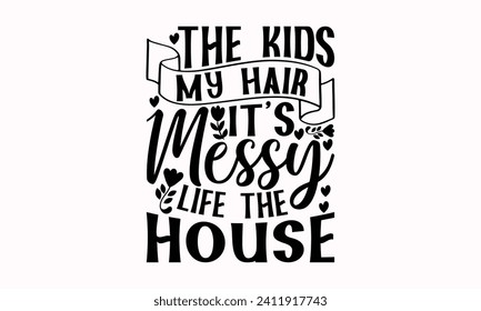 The Kids My Hair It’s Messy Life The House- Mother's Day t- shirt design, Hand drawn lettering phrase, This illustration can be used as a print and bags, stationary or as a poster.  