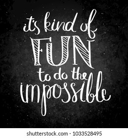 It is kind of fun to be the impossible. Inspirational vector hand drawn quote. Chalk lettering on blackboard. Motivation saying for cards, posters and t-shirt