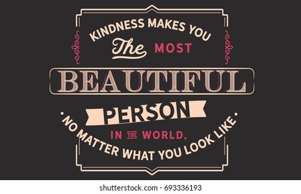 Kindness makes you the most beautiful person in the world, no matter what you look like.