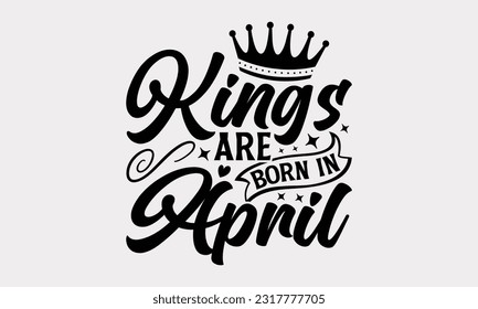 Kings Are Born In April - Birthday Month T-Shirt Design, Motivational Inspirational SVG Quotes, Hand Drawn Vintage Illustration With Hand-Lettering And Decoration Elements. svg