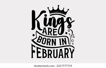 Kings Are Born In February - Birthday Month T-Shirt Design, Hand Lettering Phrase Isolated On White Background, Modern Calligraphy Vector, SVG File For Cutting. svg