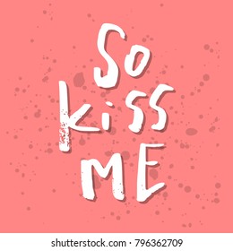 So Kiss Me - Inspirational Valentines day romantic handwritten quote. Good for greetings, posters, t-shirt, prints, cards, banners.  Vector Lettering. Typographic element for your design