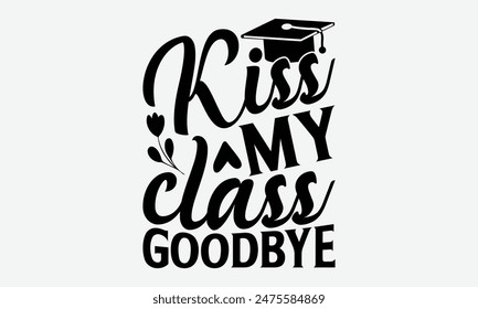 Kiss My Class Goodbye - Graduation T-Shirt Designs, Conceptual Handwritten Phrase Calligraphic, Vector Illustration With Hand-Drawn Lettering, For Poster, Hoodie, Wall, Banner, Flyer And Mugs.