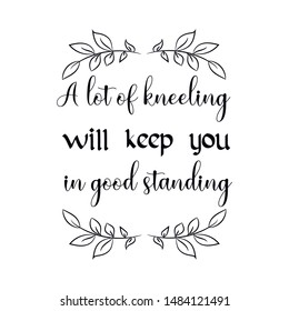 A lot of kneeling will keep you in good standing. Calligraphy saying for print. Vector Quote 