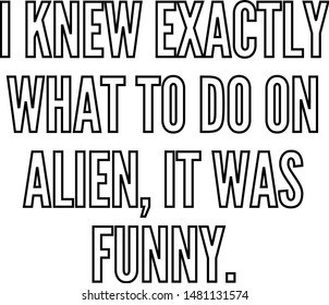 I knew exactly what to do on Alien it was funny