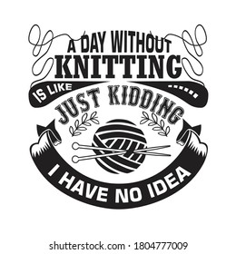 Knitting Quote. A day without knitting is like, just kidding I have no idea