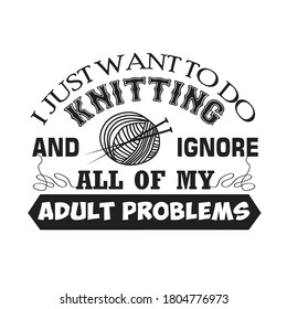 Knitting Quote. I just want to do knitting and ignore all of my adult problems