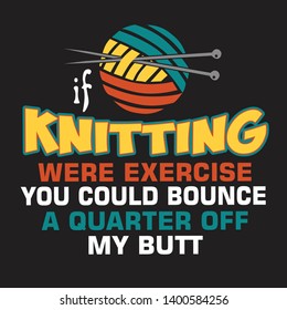 Knitting Quote and saying. If knitting were exercise you could bounce a quarter off my butt