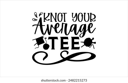 Knot Your Average Tee -Knitting t shirts design,Vector typography for posters,file, banner, Files for Cutting  Hand drawn lettering phrase,
  Cards EPS 10