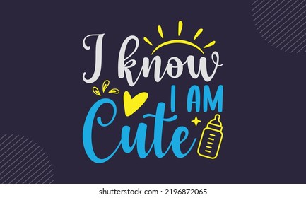 I Know I Am Cute - cute babby saying T shirt Design, Hand drawn vintage illustration with hand-lettering and decoration elements, Cut Files for Cricut Svg, Digital Download