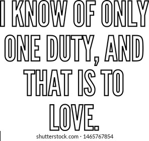 I know of only one duty and that is to love