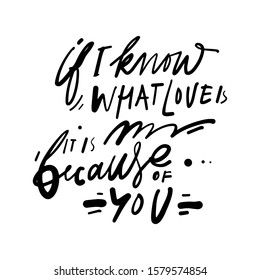If I know what love is, it is because of you. Hand lettering romantic quote for your design. Calligraphic quote for Valentine’s Day