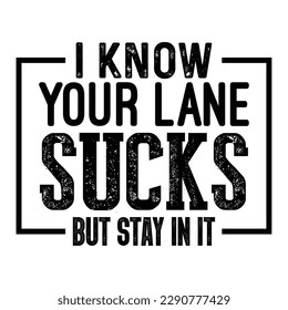 I Know Your Lane Sucks But Stay In It Sarcastic Typography T-shirt Design, For t-shirt print and other uses of template Vector EPS File.