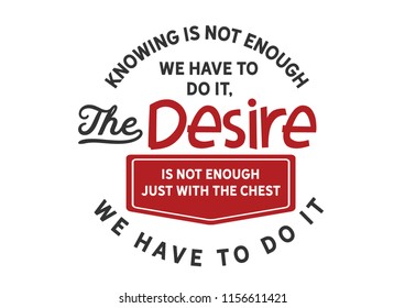 Knowing is not enough we have to do it, the desire is not enough just with the chest we have to do it