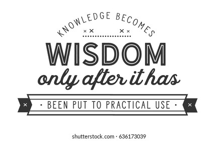 Knowledge becomes wisdom only after it has been put to practical use. Knowledge Quotes