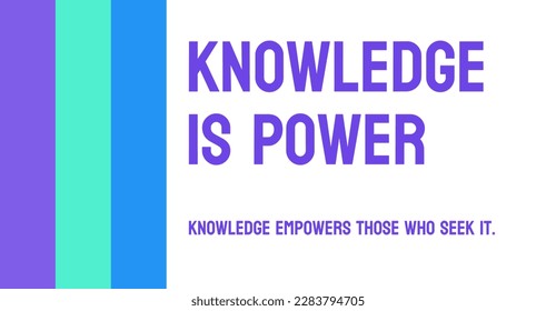 Knowledge is Power - The more you know, the more powerful you become.