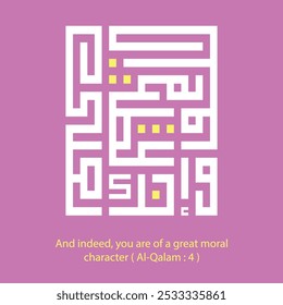 A kufic square arabic calligraphy of a verse from chapter Al-Qolam ( The Pen ) from the Quran translated as "And indeed, you are of a great moral character"
