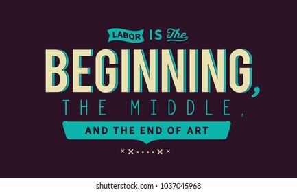 Labor is the beginning, the middle, and the end of art.