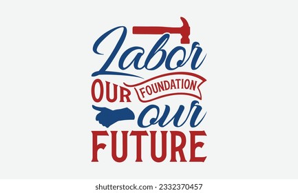 Labor Our Foundation Our Future - Happy Labor Day T-shirt Design Template, Workers Day Quotes File, Handmade Calligraphy Vector Illustration, SVG Files for Cutting Cricut and Silhouette.